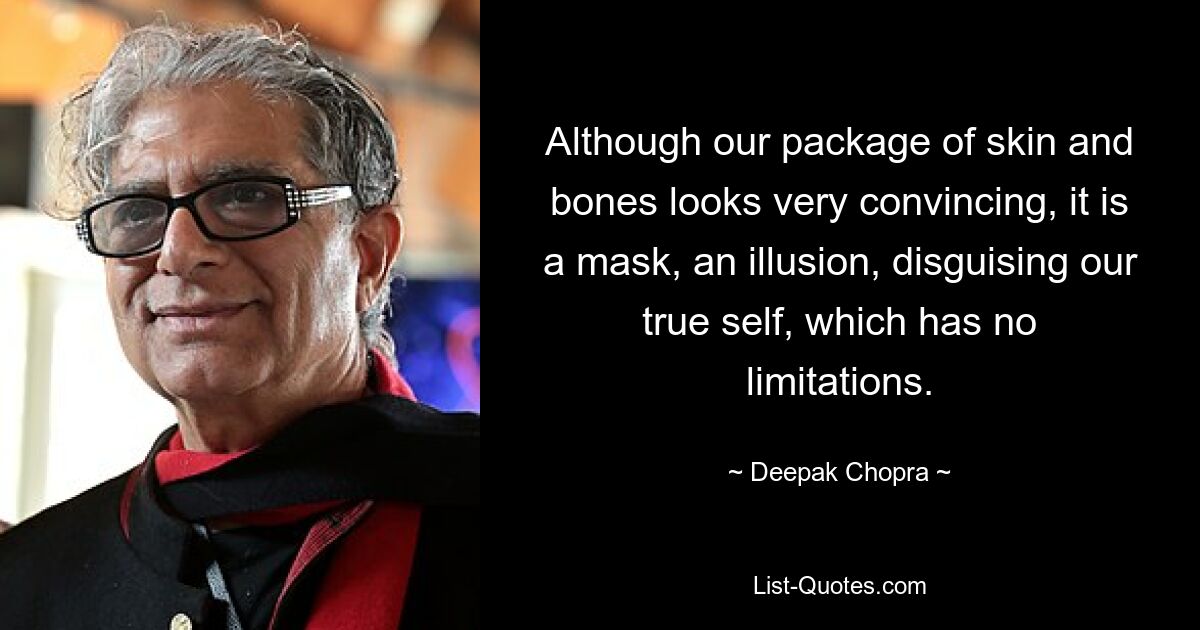 Although our package of skin and bones looks very convincing, it is a mask, an illusion, disguising our true self, which has no limitations. — © Deepak Chopra