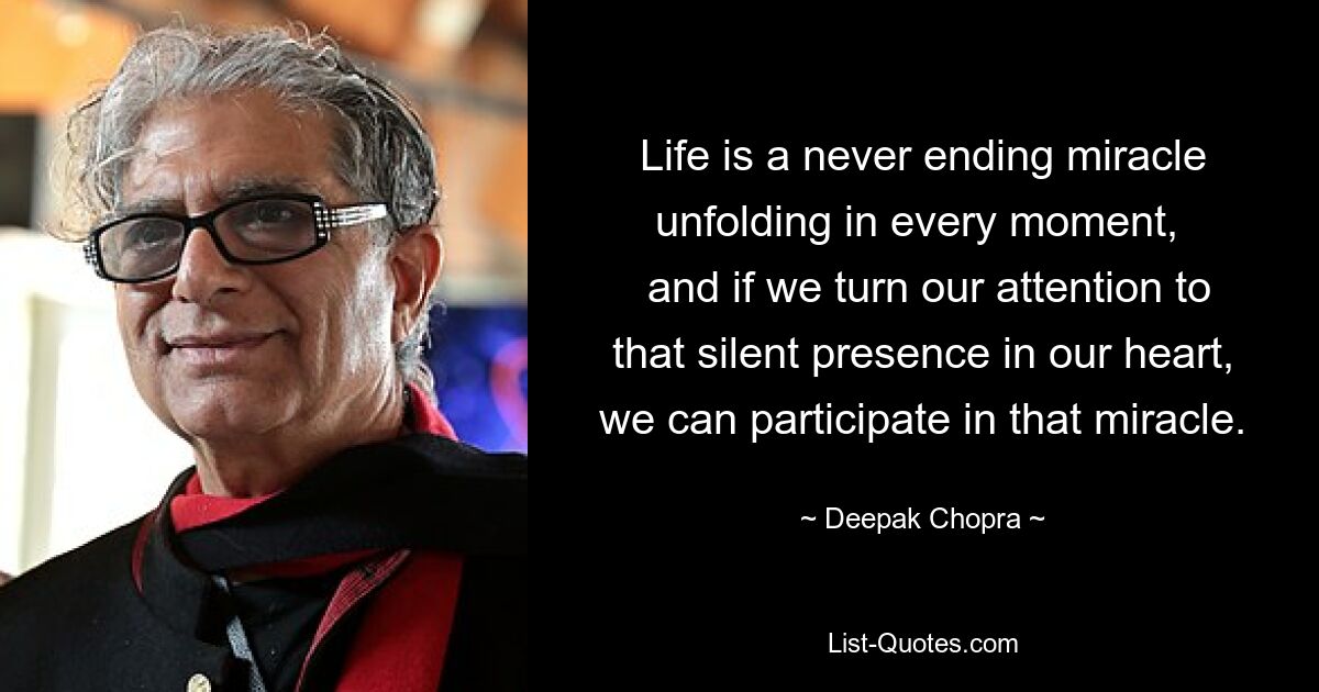 Life is a never ending miracle unfolding in every moment, 
 and if we turn our attention to that silent presence in our heart, we can participate in that miracle. — © Deepak Chopra