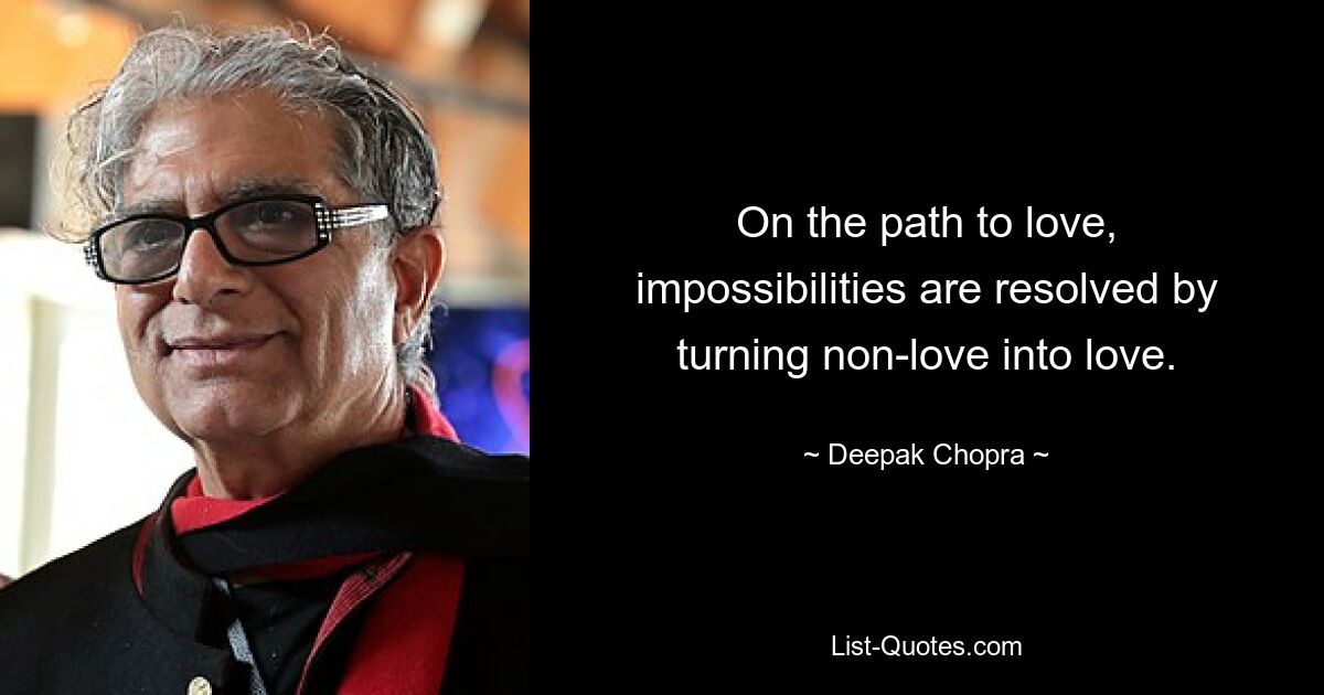 On the path to love, impossibilities are resolved by turning non-love into love. — © Deepak Chopra