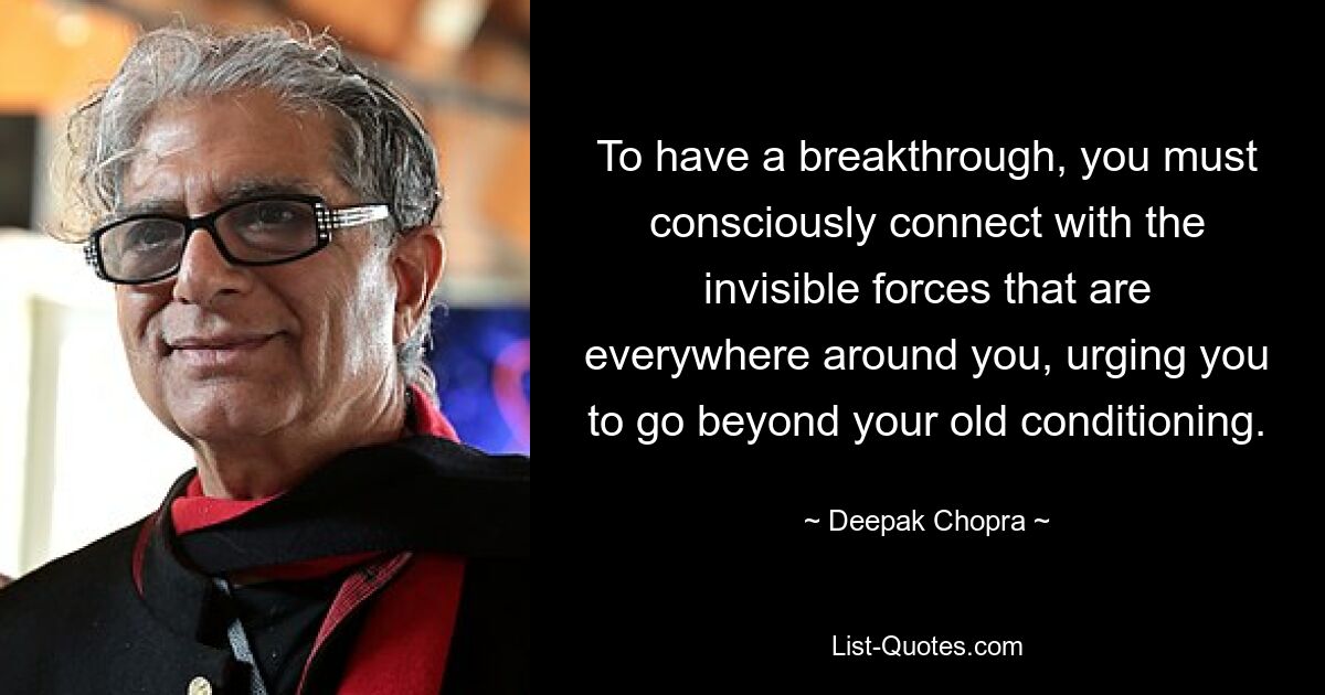 To have a breakthrough, you must consciously connect with the invisible forces that are everywhere around you, urging you to go beyond your old conditioning. — © Deepak Chopra