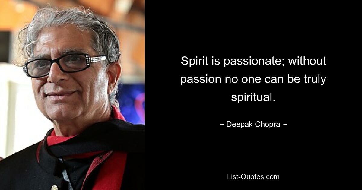 Spirit is passionate; without passion no one can be truly spiritual. — © Deepak Chopra