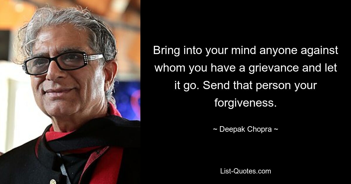 Bring into your mind anyone against whom you have a grievance and let it go. Send that person your forgiveness. — © Deepak Chopra