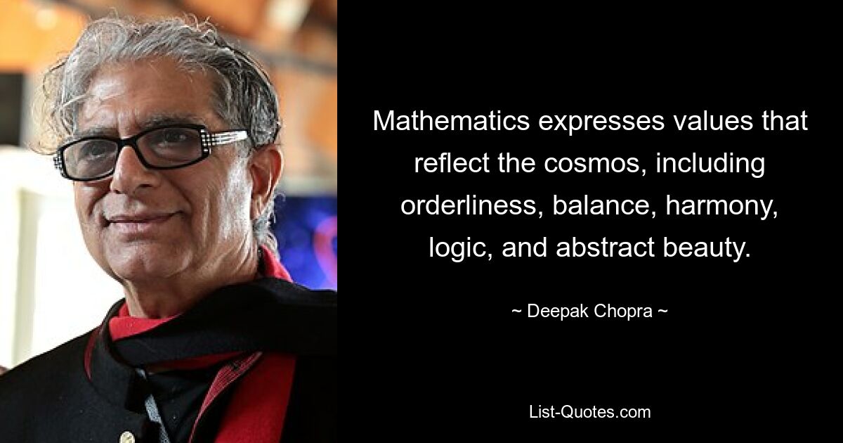 Mathematics expresses values that reflect the cosmos, including orderliness, balance, harmony, logic, and abstract beauty. — © Deepak Chopra