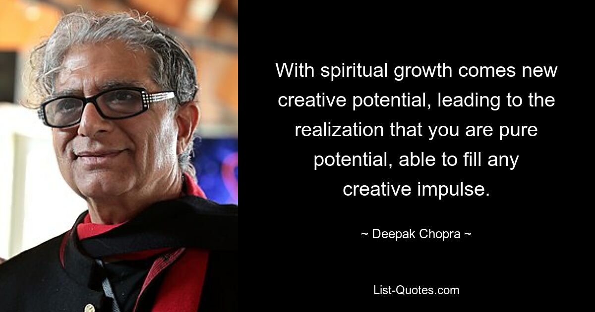 With spiritual growth comes new creative potential, leading to the realization that you are pure potential, able to fill any creative impulse. — © Deepak Chopra