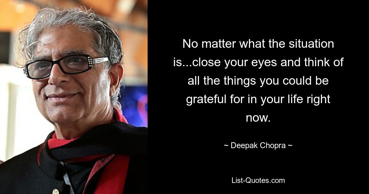 No matter what the situation is...close your eyes and think of all the things you could be grateful for in your life right now. — © Deepak Chopra