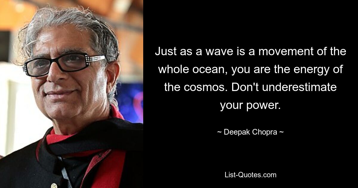 Just as a wave is a movement of the whole ocean, you are the energy of the cosmos. Don't underestimate your power. — © Deepak Chopra