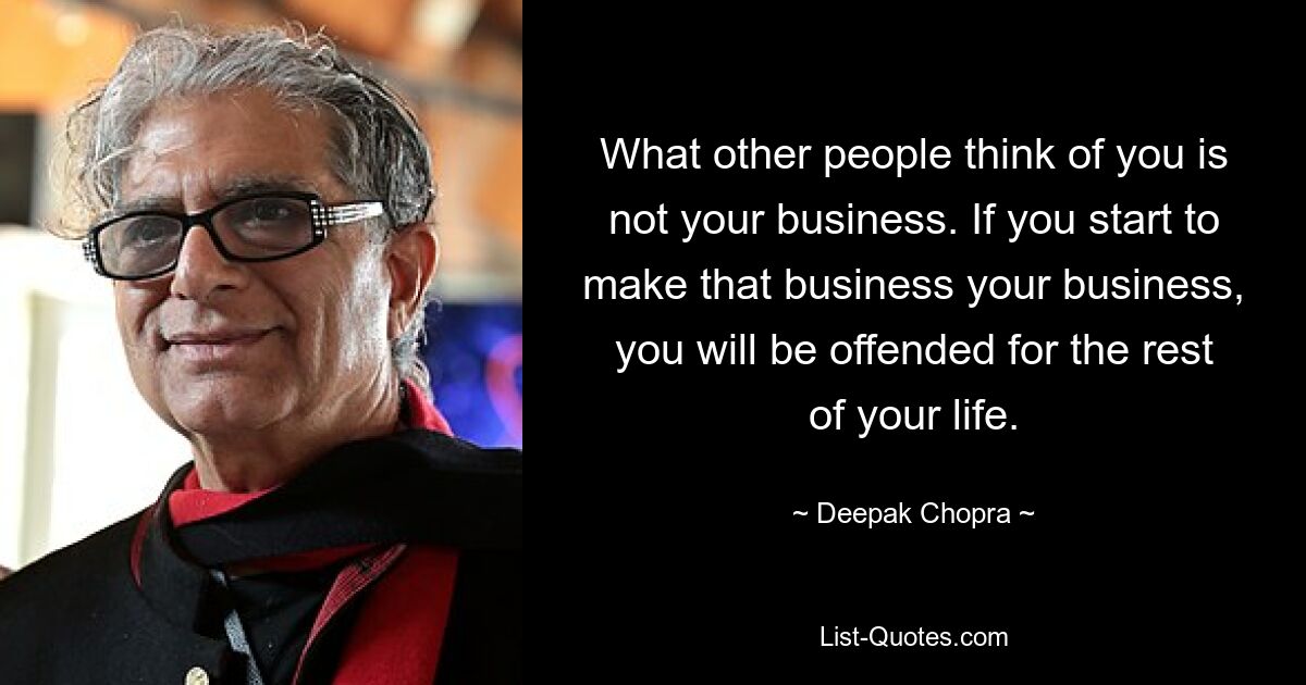 What other people think of you is not your business. If you start to make that business your business, you will be offended for the rest of your life. — © Deepak Chopra