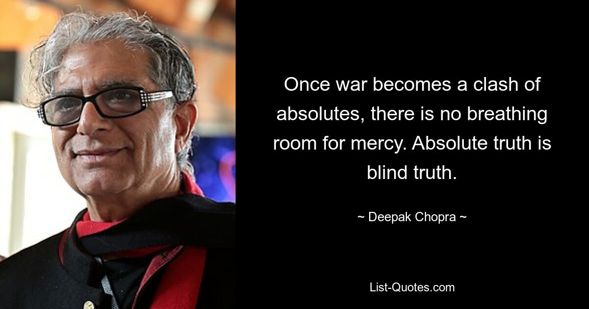 Once war becomes a clash of absolutes, there is no breathing room for mercy. Absolute truth is blind truth. — © Deepak Chopra