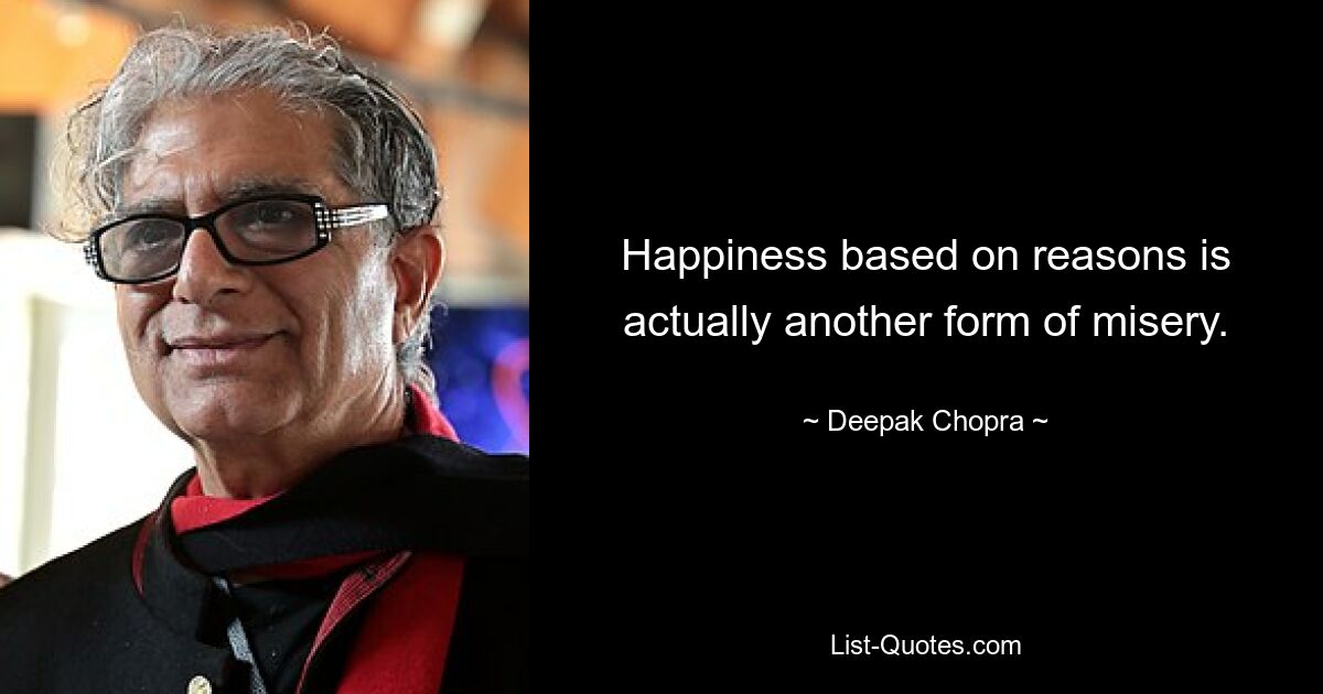 Happiness based on reasons is actually another form of misery. — © Deepak Chopra