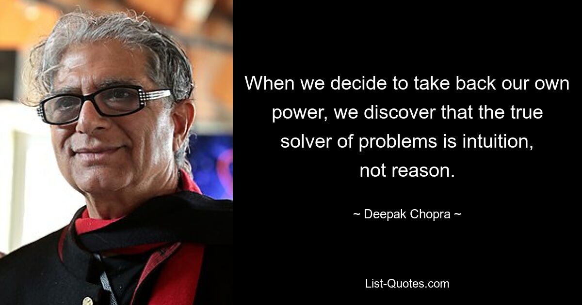 When we decide to take back our own power, we discover that the true solver of problems is intuition, not reason. — © Deepak Chopra