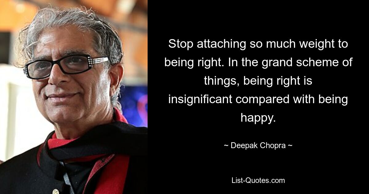 Stop attaching so much weight to being right. In the grand scheme of things, being right is insignificant compared with being happy. — © Deepak Chopra