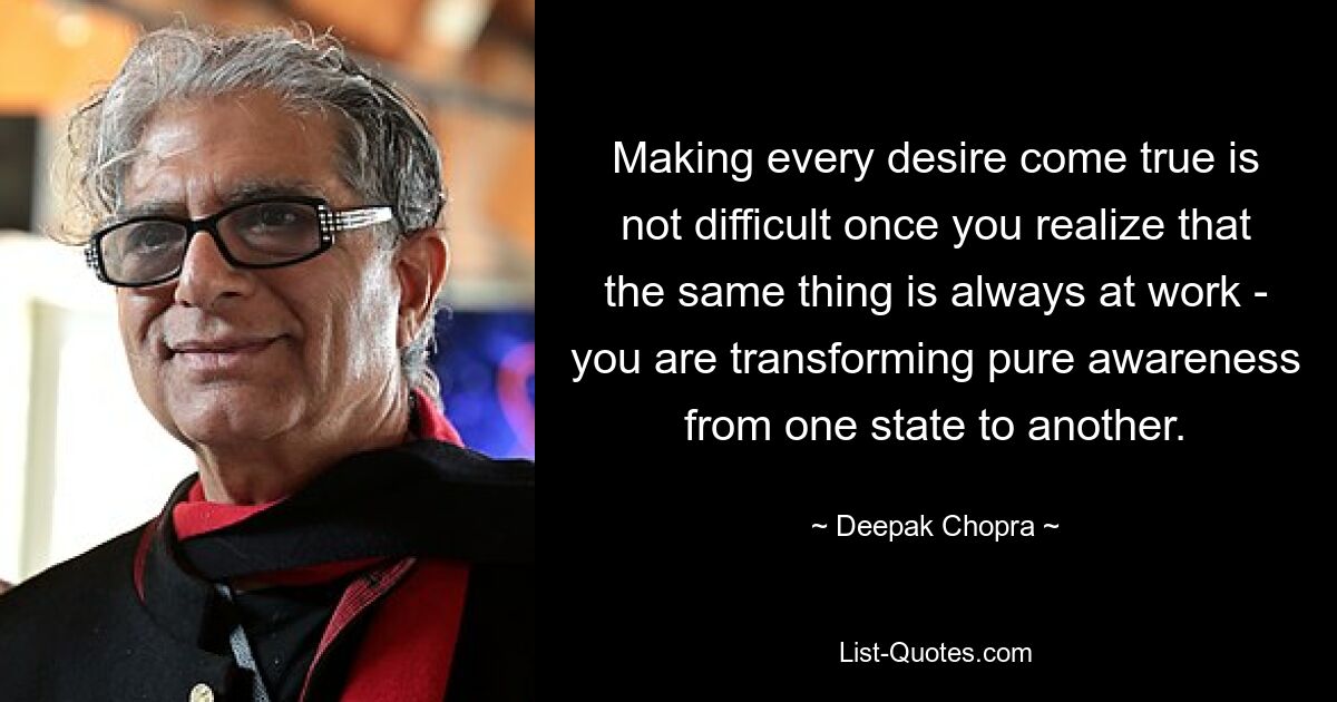 Making every desire come true is not difficult once you realize that the same thing is always at work - you are transforming pure awareness from one state to another. — © Deepak Chopra