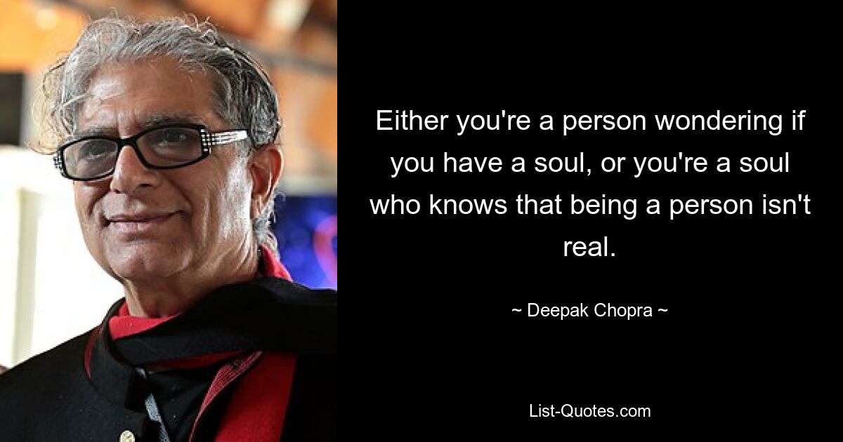 Either you're a person wondering if you have a soul, or you're a soul who knows that being a person isn't real. — © Deepak Chopra