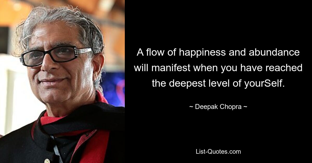 A flow of happiness and abundance will manifest when you have reached the deepest level of yourSelf. — © Deepak Chopra