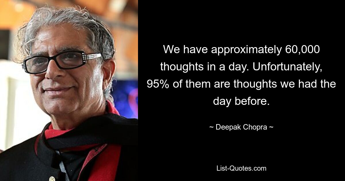 We have approximately 60,000 thoughts in a day. Unfortunately, 95% of them are thoughts we had the day before. — © Deepak Chopra