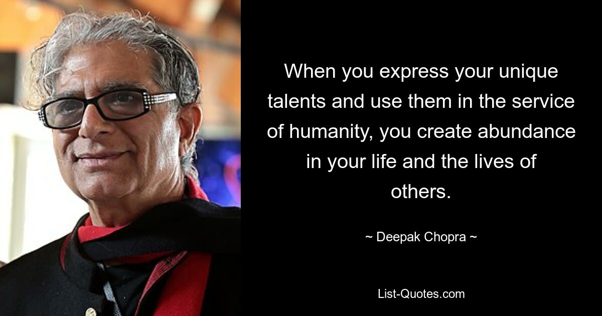 When you express your unique talents and use them in the service of humanity, you create abundance in your life and the lives of others. — © Deepak Chopra