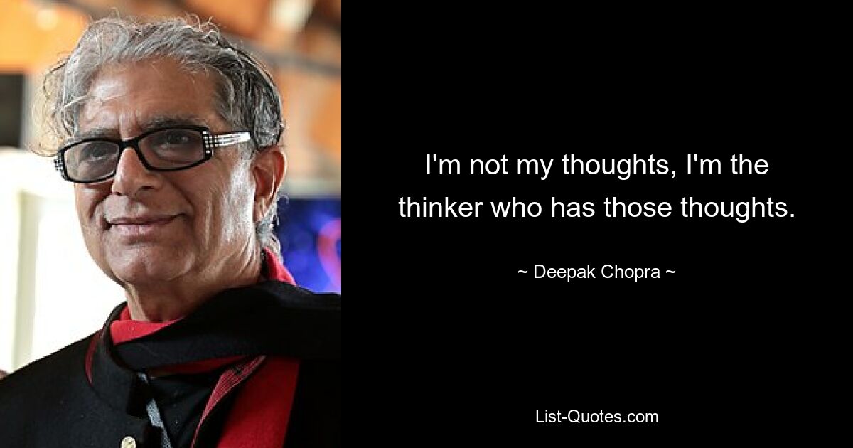 I'm not my thoughts, I'm the thinker who has those thoughts. — © Deepak Chopra