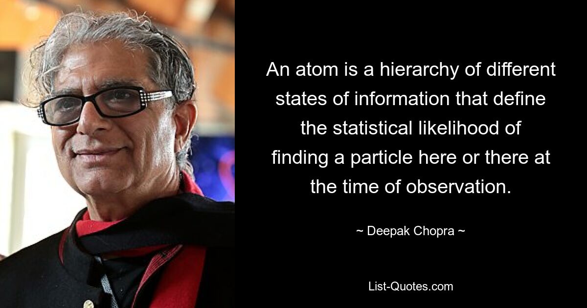 An atom is a hierarchy of different states of information that define the statistical likelihood of finding a particle here or there at the time of observation. — © Deepak Chopra