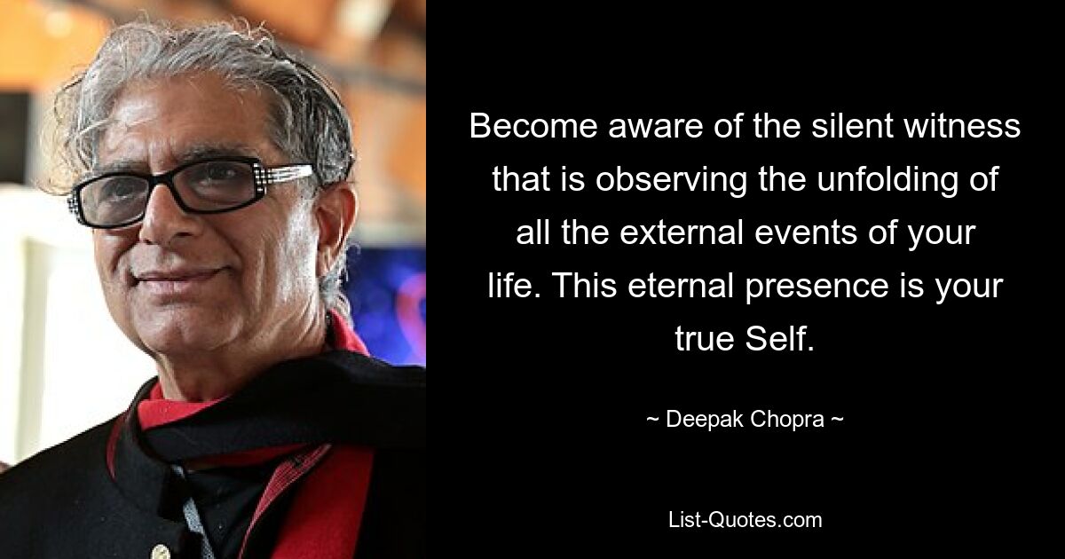 Become aware of the silent witness that is observing the unfolding of all the external events of your life. This eternal presence is your true Self. — © Deepak Chopra