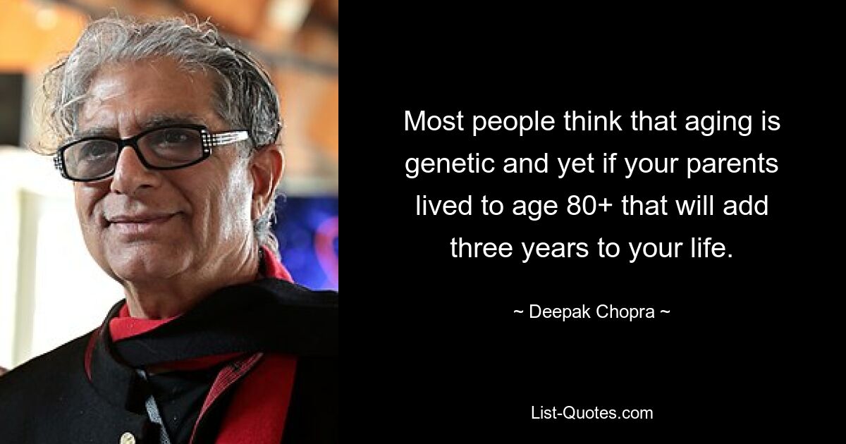 Most people think that aging is genetic and yet if your parents lived to age 80+ that will add three years to your life. — © Deepak Chopra