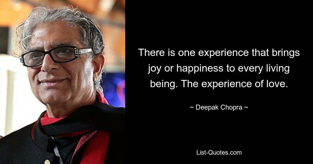 There is one experience that brings joy or happiness to every living being. The experience of love. — © Deepak Chopra