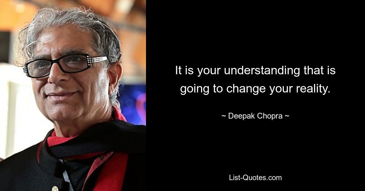 It is your understanding that is going to change your reality. — © Deepak Chopra