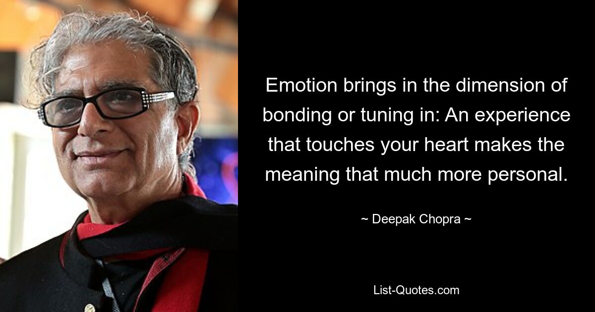 Emotion brings in the dimension of bonding or tuning in: An experience that touches your heart makes the meaning that much more personal. — © Deepak Chopra