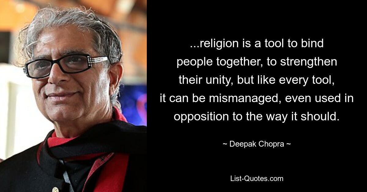 ...religion is a tool to bind people together, to strengthen their unity, but like every tool, it can be mismanaged, even used in opposition to the way it should. — © Deepak Chopra