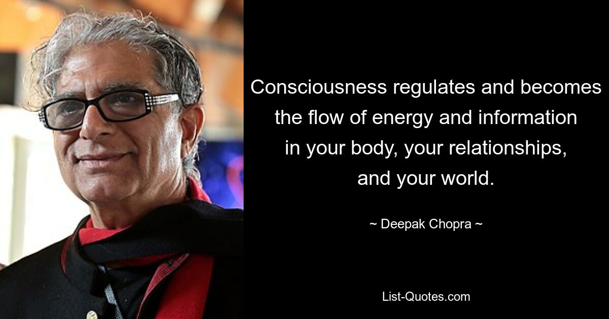 Consciousness regulates and becomes the flow of energy and information in your body, your relationships, and your world. — © Deepak Chopra