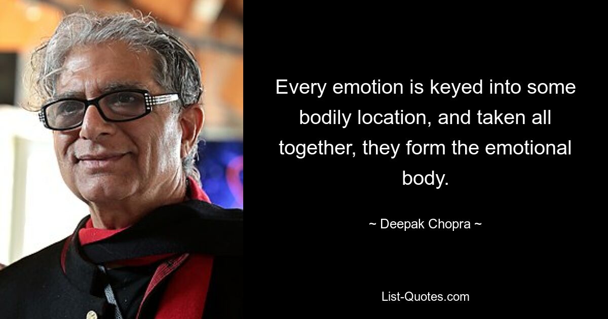 Every emotion is keyed into some bodily location, and taken all together, they form the emotional body. — © Deepak Chopra