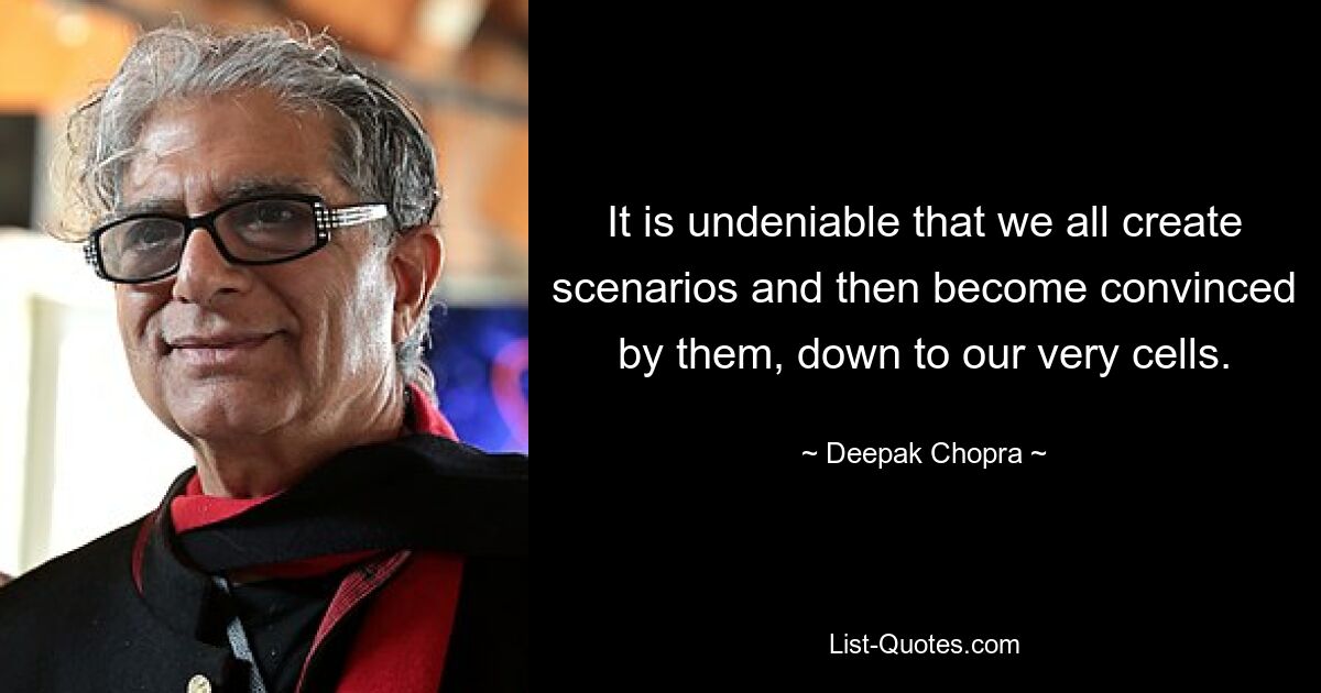 It is undeniable that we all create scenarios and then become convinced by them, down to our very cells. — © Deepak Chopra