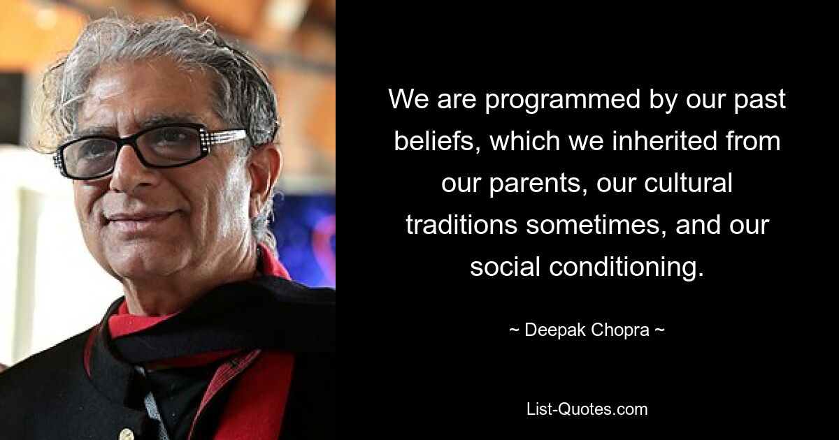 We are programmed by our past beliefs, which we inherited from our parents, our cultural traditions sometimes, and our social conditioning. — © Deepak Chopra