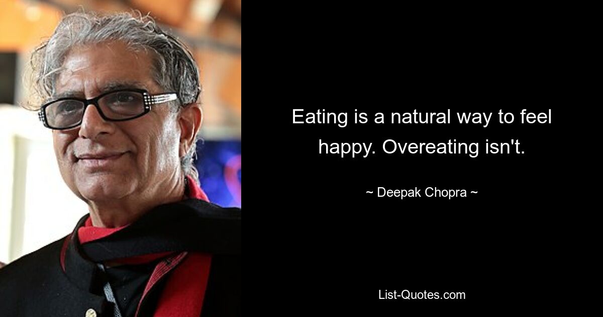 Eating is a natural way to feel happy. Overeating isn't. — © Deepak Chopra