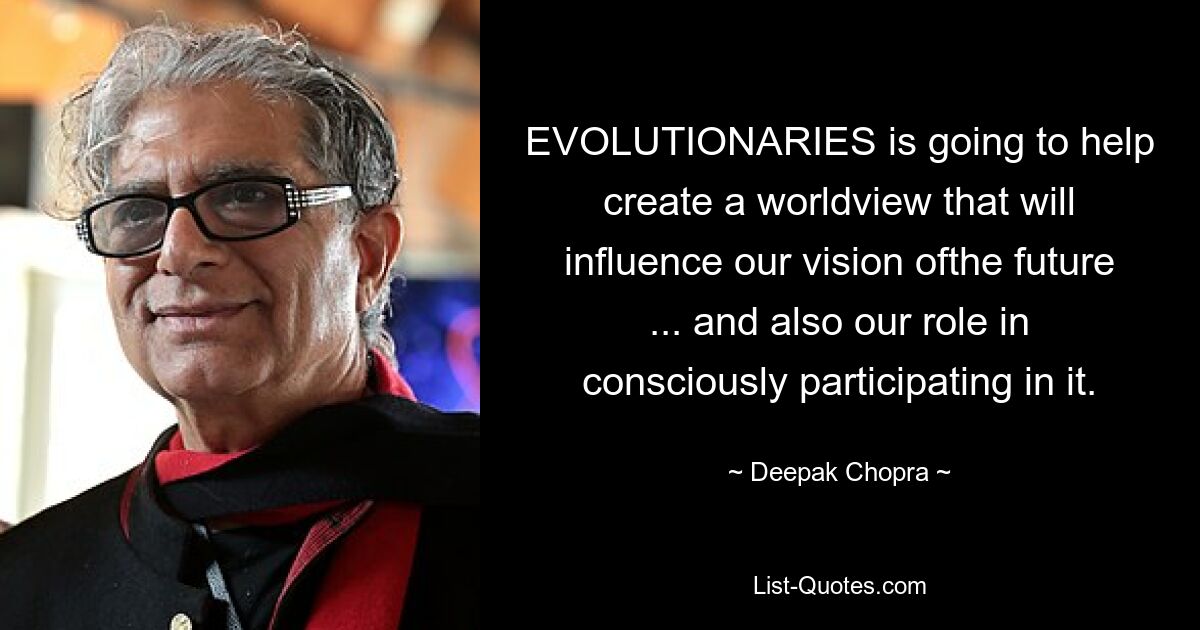 EVOLUTIONARIES is going to help create a worldview that will influence our vision ofthe future ... and also our role in consciously participating in it. — © Deepak Chopra