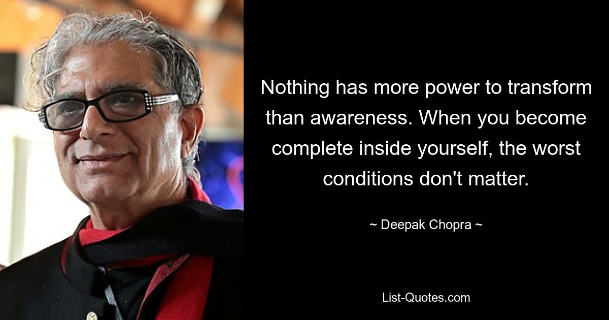 Nothing has more power to transform than awareness. When you become complete inside yourself, the worst conditions don't matter. — © Deepak Chopra