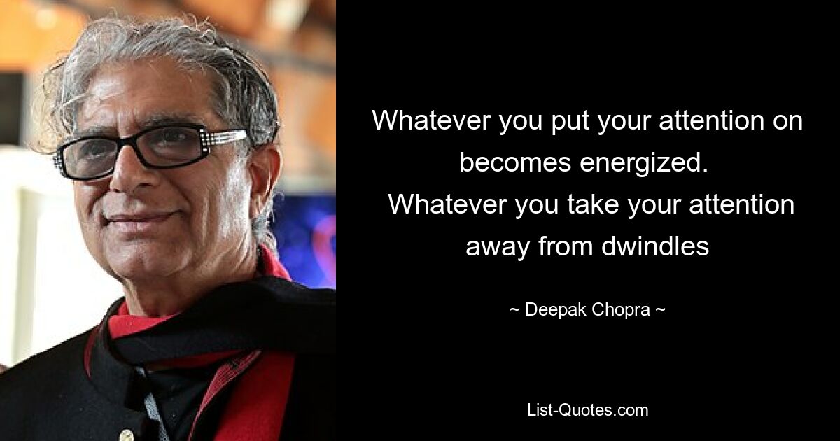 Whatever you put your attention on becomes energized. 
 Whatever you take your attention away from dwindles — © Deepak Chopra