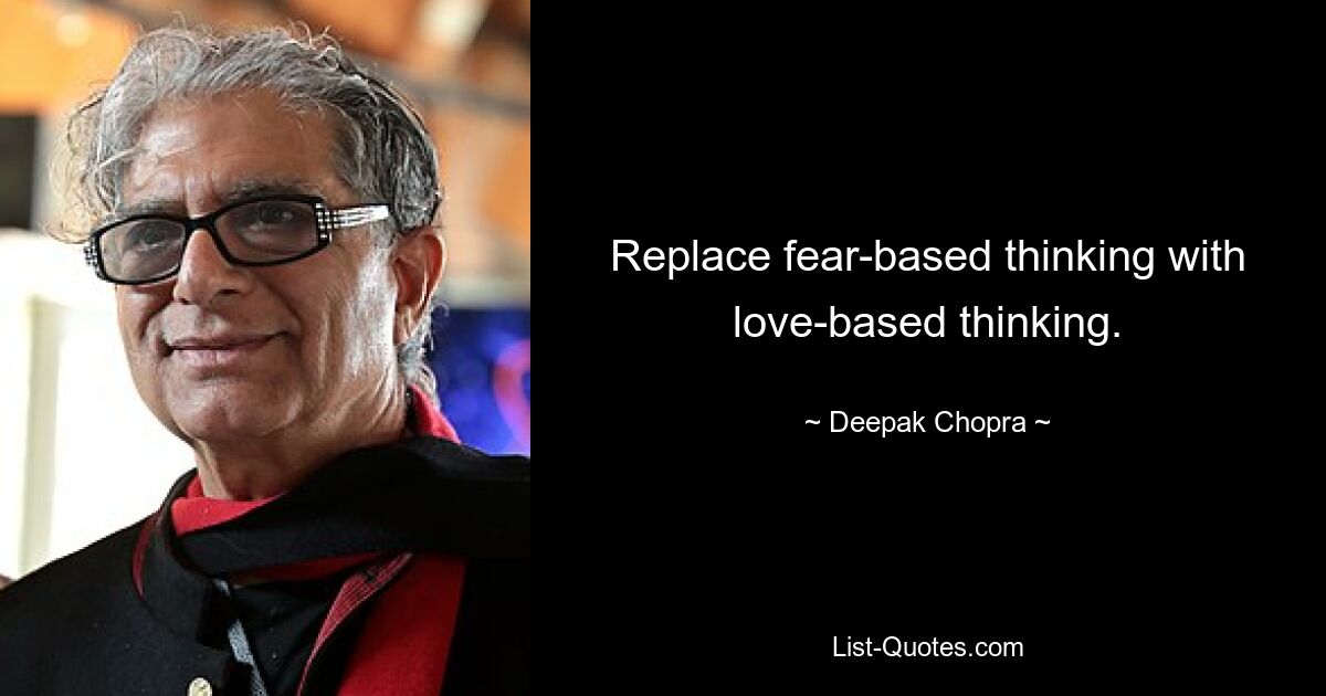 Replace fear-based thinking with love-based thinking. — © Deepak Chopra