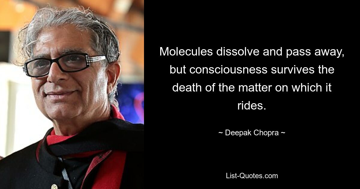 Molecules dissolve and pass away, but consciousness survives the death of the matter on which it rides. — © Deepak Chopra