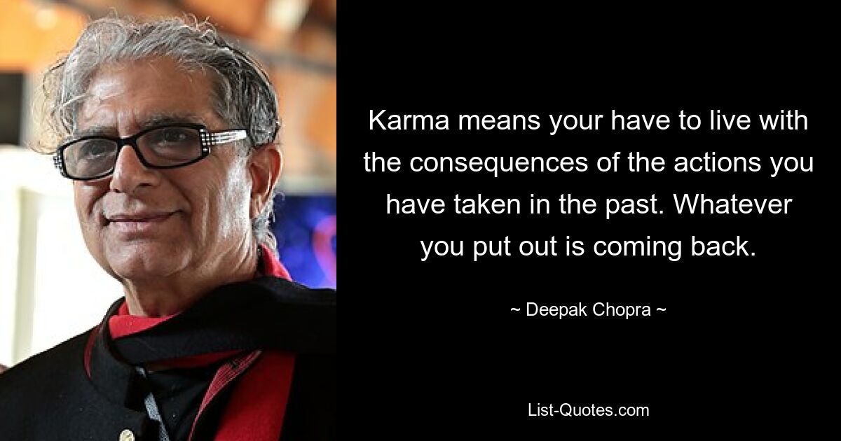 Karma means your have to live with the consequences of the actions you have taken in the past. Whatever you put out is coming back. — © Deepak Chopra