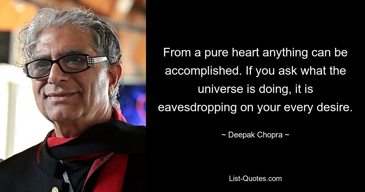 From a pure heart anything can be accomplished. If you ask what the universe is doing, it is eavesdropping on your every desire. — © Deepak Chopra