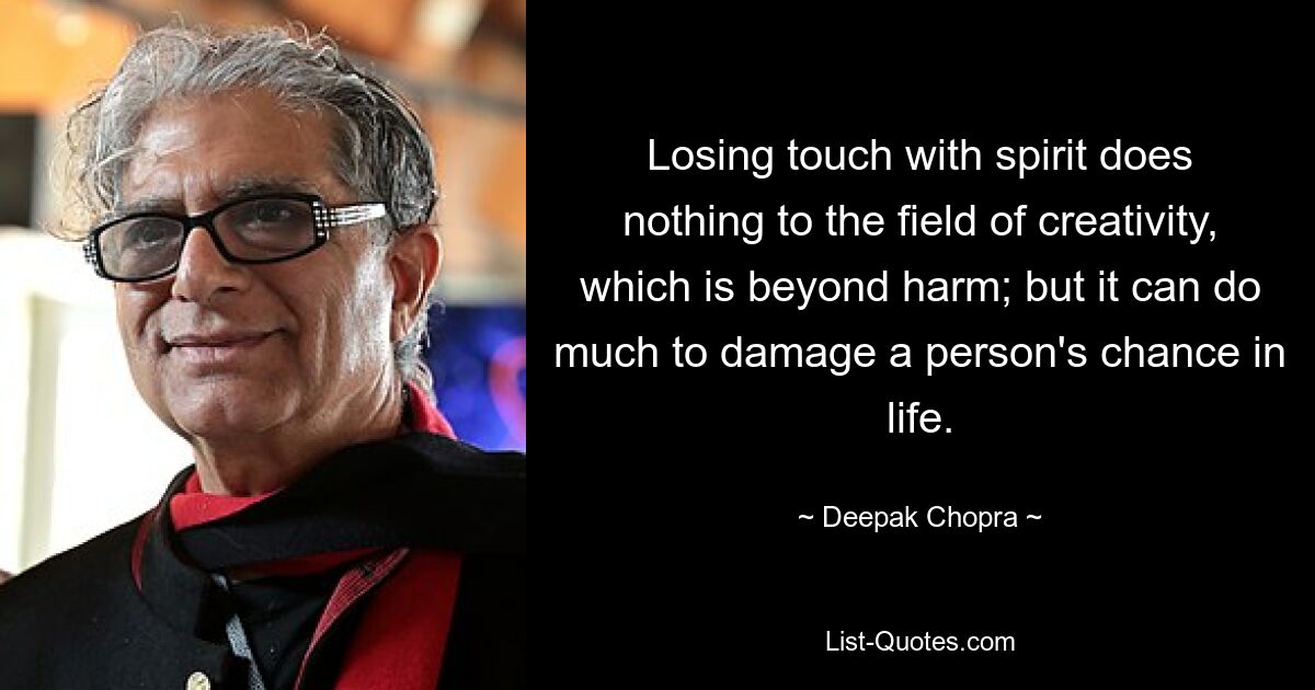 Losing touch with spirit does nothing to the field of creativity, which is beyond harm; but it can do much to damage a person's chance in life. — © Deepak Chopra