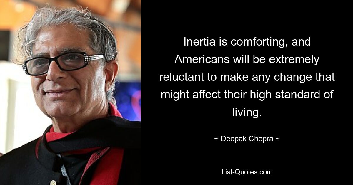 Inertia is comforting, and Americans will be extremely reluctant to make any change that might affect their high standard of living. — © Deepak Chopra