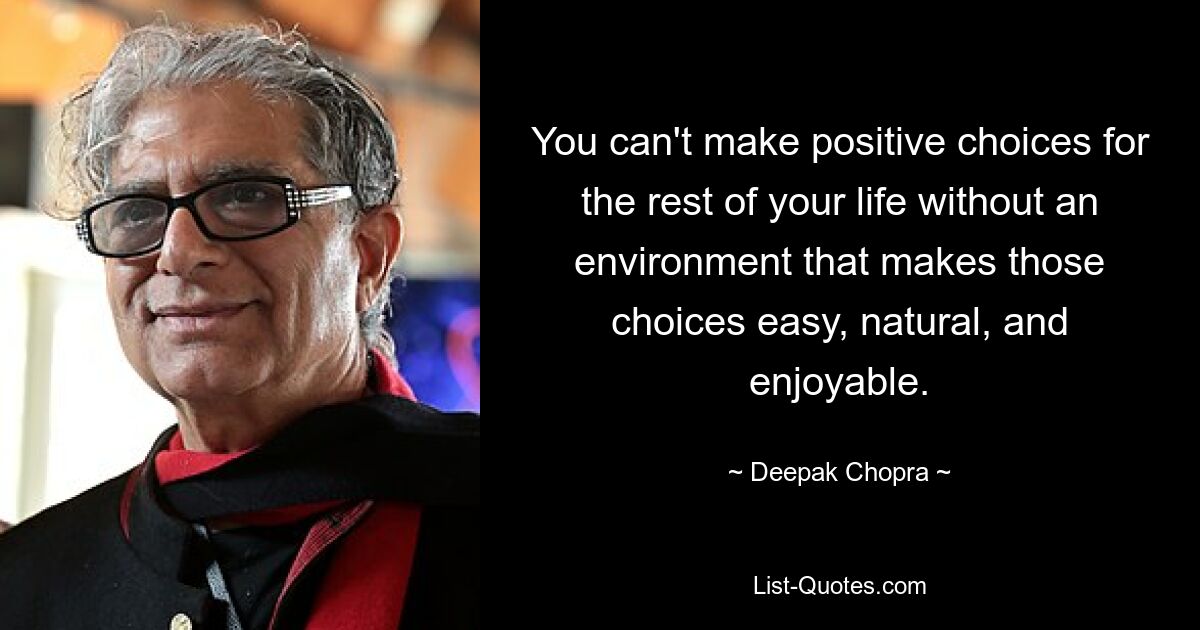 You can't make positive choices for the rest of your life without an environment that makes those choices easy, natural, and enjoyable. — © Deepak Chopra