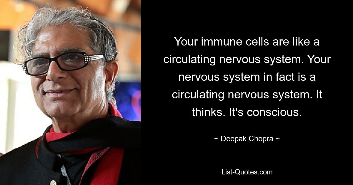 Your immune cells are like a circulating nervous system. Your nervous system in fact is a circulating nervous system. It thinks. It's conscious. — © Deepak Chopra