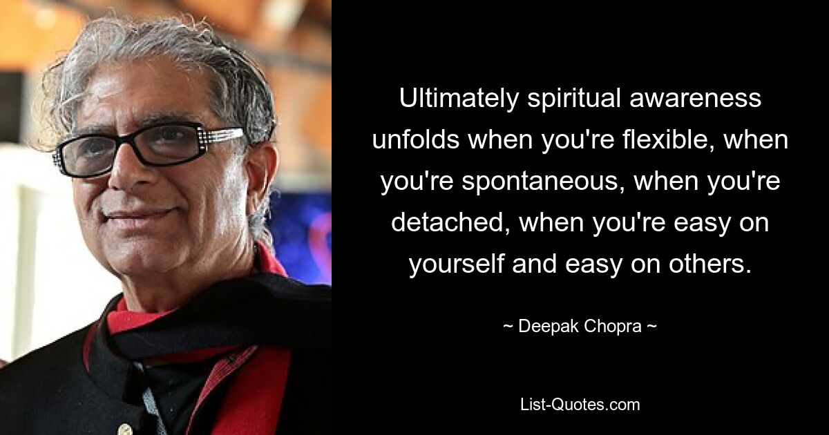 Ultimately spiritual awareness unfolds when you're flexible, when you're spontaneous, when you're detached, when you're easy on yourself and easy on others. — © Deepak Chopra