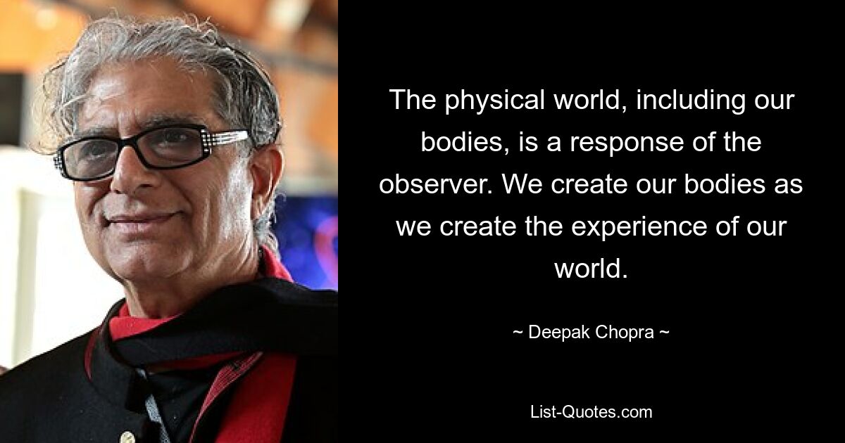 The physical world, including our bodies, is a response of the observer. We create our bodies as we create the experience of our world. — © Deepak Chopra