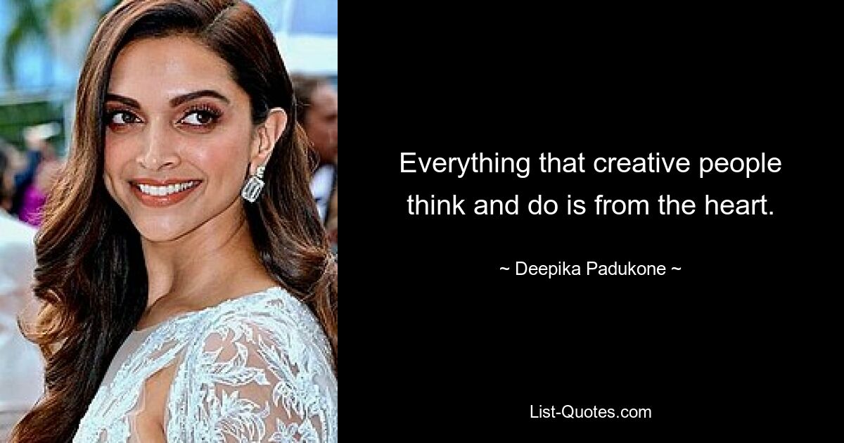 Everything that creative people think and do is from the heart. — © Deepika Padukone