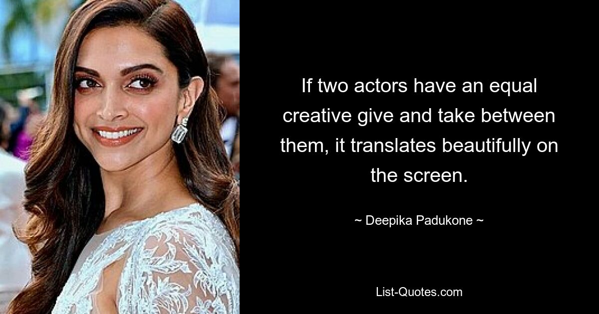 If two actors have an equal creative give and take between them, it translates beautifully on the screen. — © Deepika Padukone