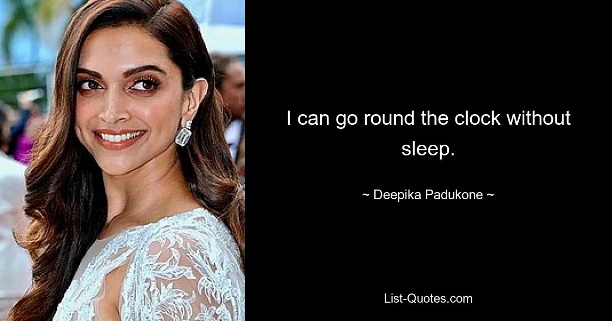 I can go round the clock without sleep. — © Deepika Padukone