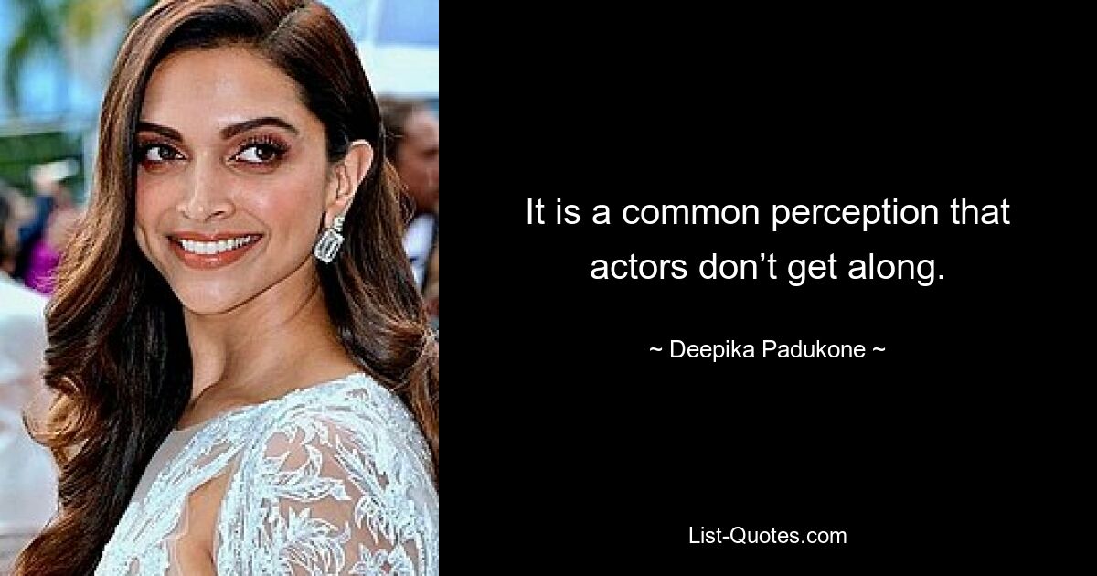 It is a common perception that actors don’t get along. — © Deepika Padukone